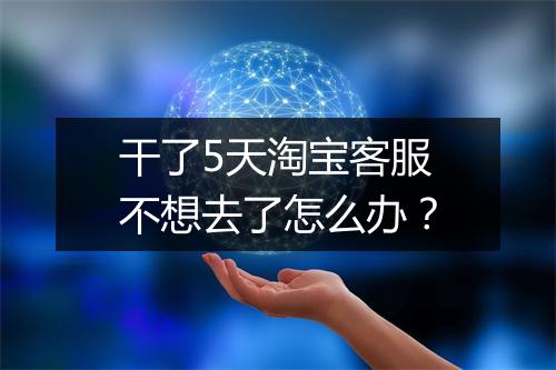 干了5天淘宝客服不想去了怎么办？