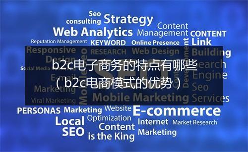 b2c电子商务的特点有哪些（b2c电商模式的优势）