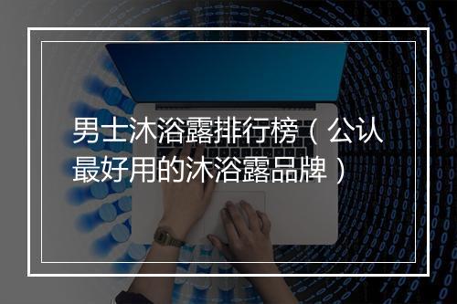 男士沐浴露排行榜（公认最好用的沐浴露品牌）