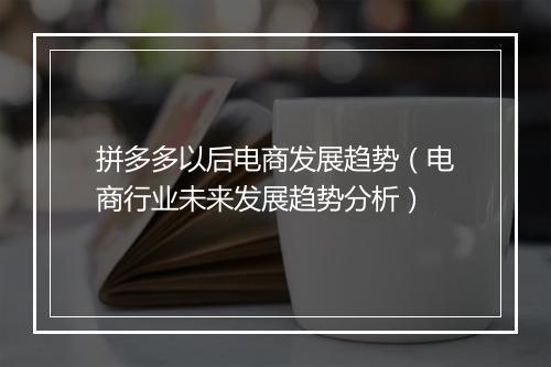拼多多以后电商发展趋势（电商行业未来发展趋势分析）