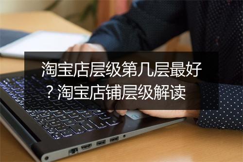 淘宝店层级第几层最好？淘宝店铺层级解读