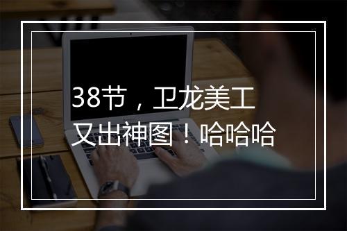 38节，卫龙美工又出神图！哈哈哈