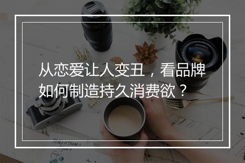 从恋爱让人变丑，看品牌如何制造持久消费欲？
