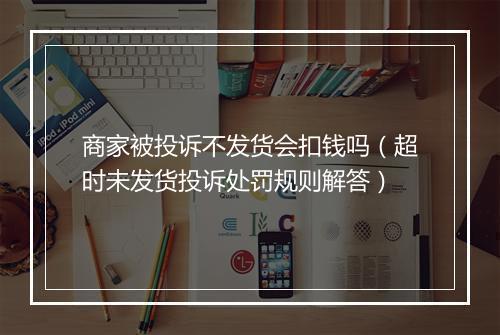 商家被投诉不发货会扣钱吗（超时未发货投诉处罚规则解答）