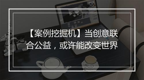 【案例挖掘机】当创意联合公益，或许能改变世界