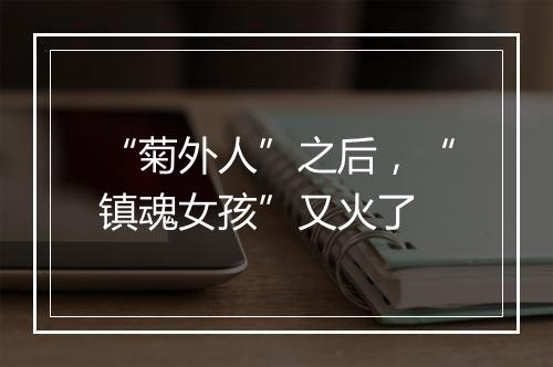 “菊外人”之后，“镇魂女孩”又火了
