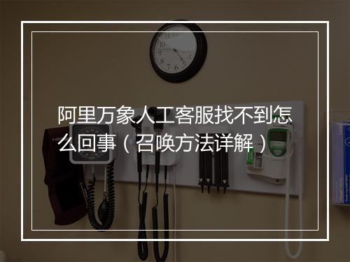 阿里万象人工客服找不到怎么回事（召唤方法详解）