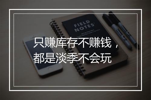 只赚库存不赚钱，都是淡季不会玩