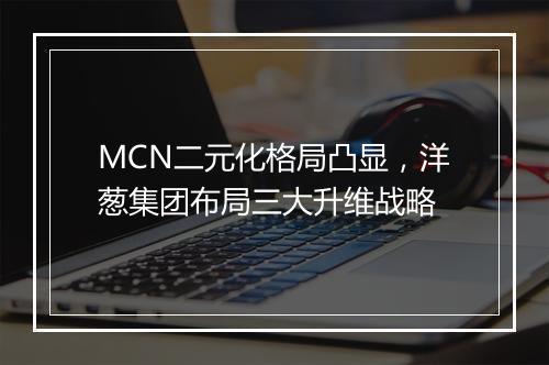 MCN二元化格局凸显，洋葱集团布局三大升维战略