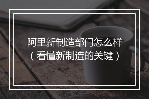 阿里新制造部门怎么样（看懂新制造的关键）