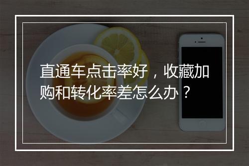 直通车点击率好，收藏加购和转化率差怎么办？