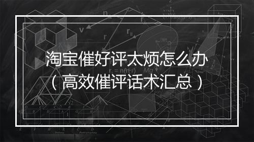 淘宝催好评太烦怎么办（高效催评话术汇总）