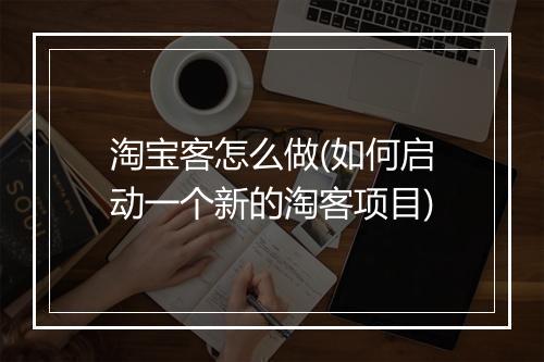 淘宝客怎么做(如何启动一个新的淘客项目)
