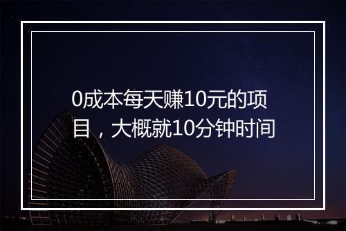 0成本每天赚10元的项目，大概就10分钟时间