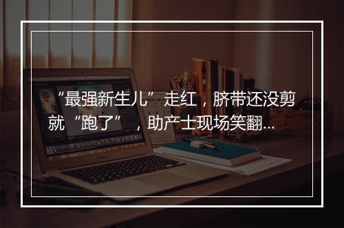 “最强新生儿”走红，脐带还没剪就“跑了”，助产士现场笑翻了