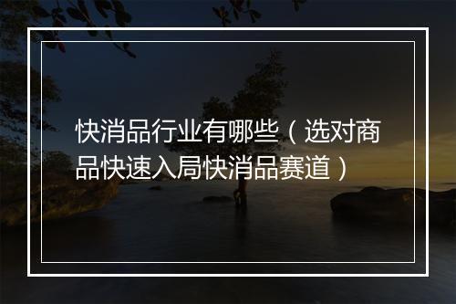 快消品行业有哪些（选对商品快速入局快消品赛道）