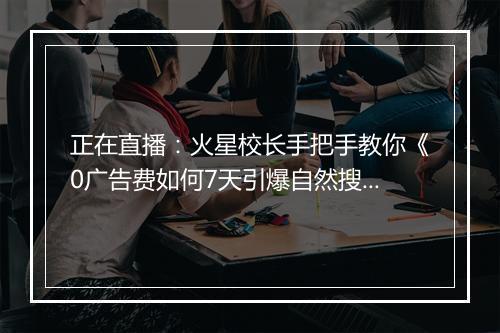 正在直播：火星校长手把手教你《0广告费如何7天引爆自然搜索流量》！