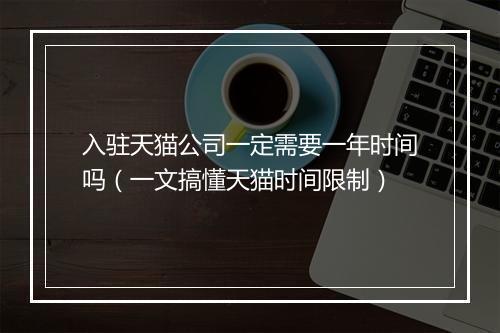 入驻天猫公司一定需要一年时间吗（一文搞懂天猫时间限制）