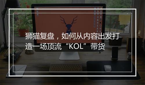 狮猫复盘，如何从内容出发打造一场顶流“KOL”带货