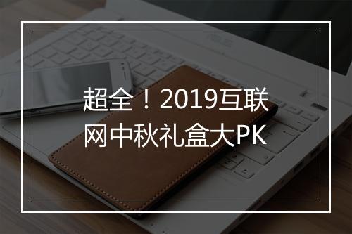 超全！2019互联网中秋礼盒大PK