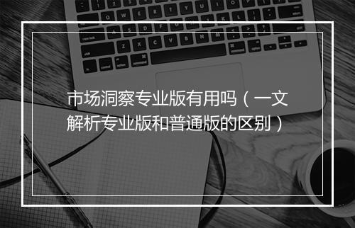 市场洞察专业版有用吗（一文解析专业版和普通版的区别）