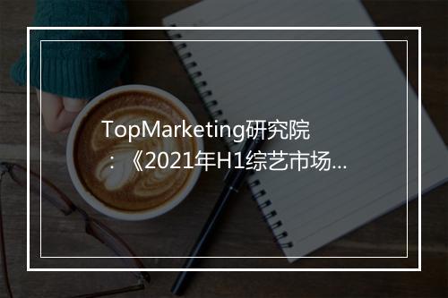 TopMarketing研究院：《2021年H1综艺市场观察报告》