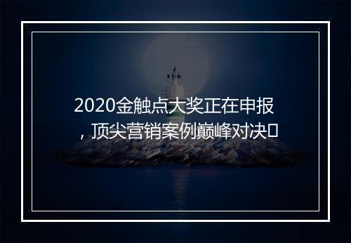 2020金触点大奖正在申报，顶尖营销案例巅峰对决​