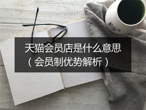 天猫会员店是什么意思（会员制优势解析）