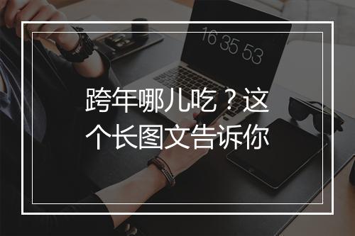 跨年哪儿吃？这个长图文告诉你
