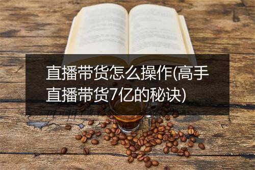 直播带货怎么操作(高手直播带货7亿的秘诀)