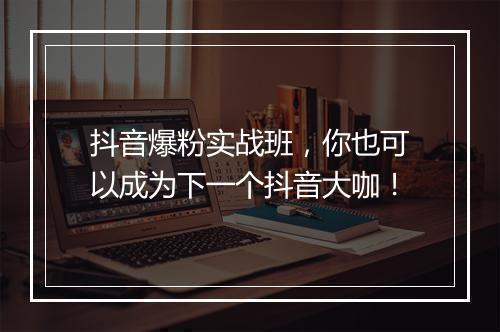 抖音爆粉实战班，你也可以成为下一个抖音大咖！