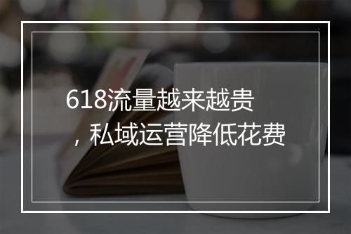 618流量越来越贵，私域运营降低花费