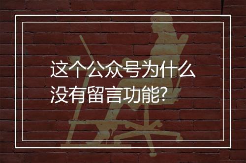 这个公众号为什么没有留言功能?