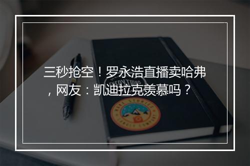 三秒抢空！罗永浩直播卖哈弗，网友：凯迪拉克羡慕吗？