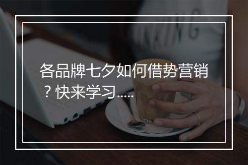 各品牌七夕如何借势营销？快来学习.....