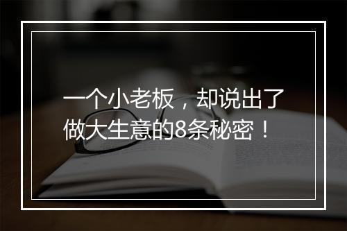 一个小老板，却说出了做大生意的8条秘密！