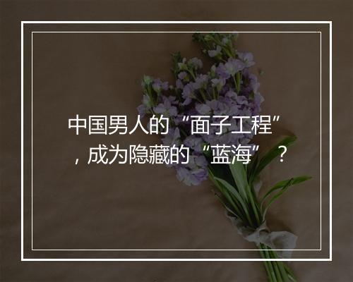 中国男人的“面子工程”，成为隐藏的“蓝海”？