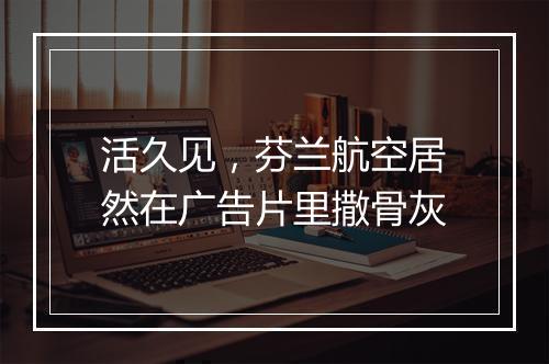 活久见，芬兰航空居然在广告片里撒骨灰