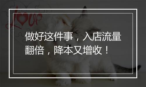 做好这件事，入店流量翻倍，降本又增收！