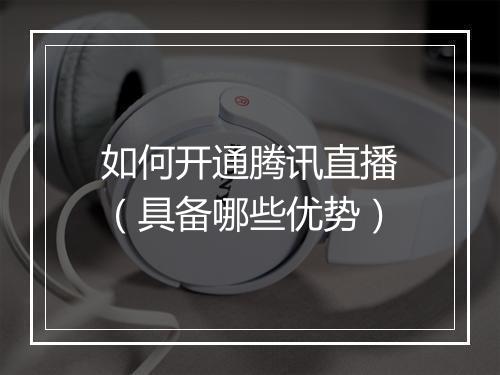 如何开通腾讯直播（具备哪些优势）