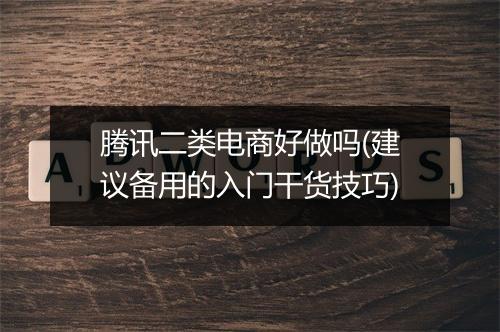 腾讯二类电商好做吗(建议备用的入门干货技巧)