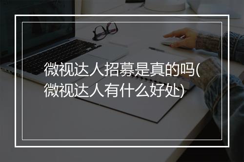 微视达人招募是真的吗(微视达人有什么好处)