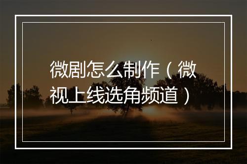微剧怎么制作（微视上线选角频道）