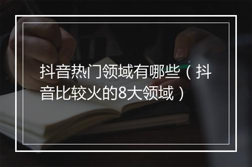 抖音热门领域有哪些（抖音比较火的8大领域）