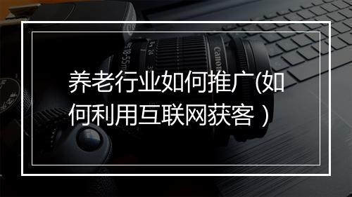 养老行业如何推广(如何利用互联网获客）