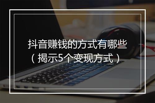 抖音赚钱的方式有哪些（揭示5个变现方式）
