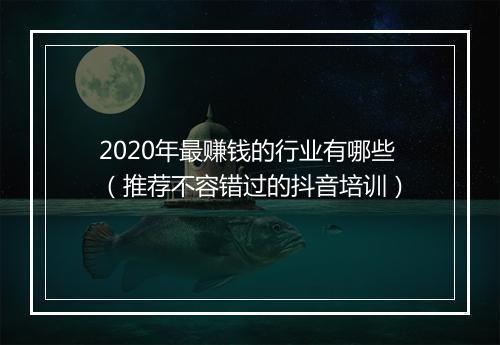 2020年最赚钱的行业有哪些（推荐不容错过的抖音培训）