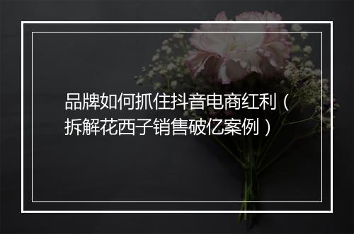 品牌如何抓住抖音电商红利（拆解花西子销售破亿案例）