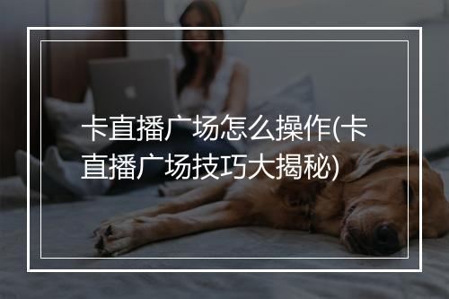 卡直播广场怎么操作(卡直播广场技巧大揭秘)