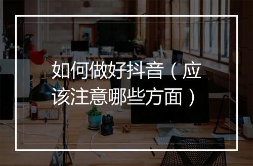 如何做好抖音（应该注意哪些方面）